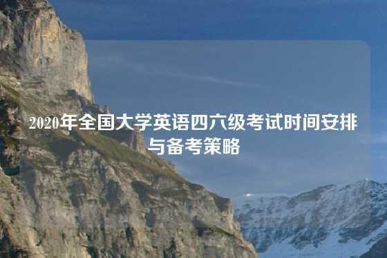 2020年全国大学英语四六级考试时间安排与备考策略
