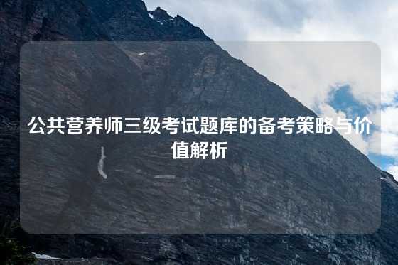 公共营养师三级考试题库的备考策略与价值解析