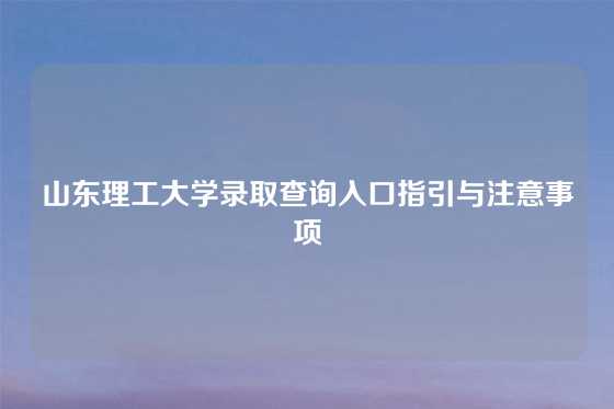 山东理工大学录取查询入口指引与注意事项