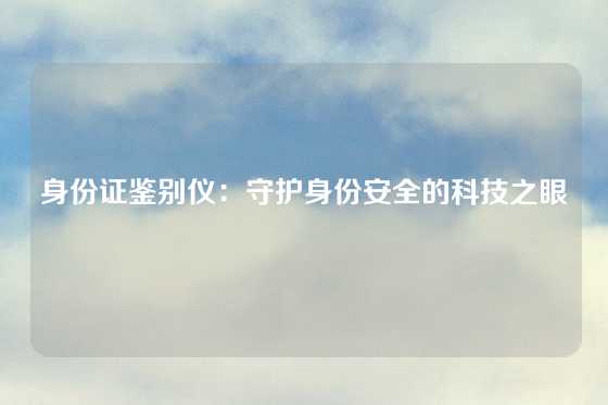 身份证鉴别仪：守护身份安全的科技之眼