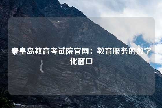 秦皇岛教育考试院官网：教育服务的数字化窗口